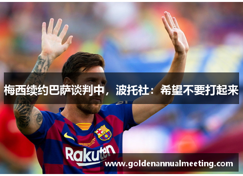 梅西续约巴萨谈判中，波托社：希望不要打起来