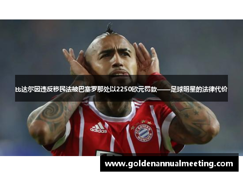 比达尔因违反移民法被巴塞罗那处以2250欧元罚款——足球明星的法律代价