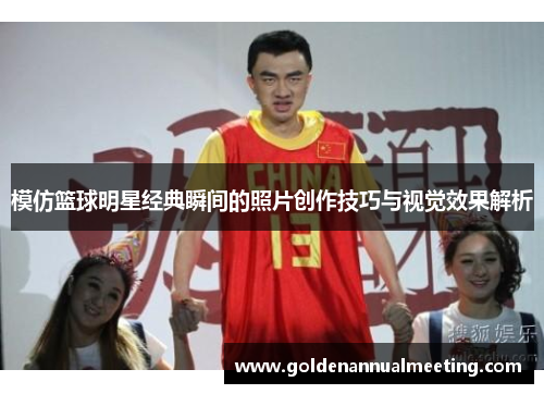 模仿篮球明星经典瞬间的照片创作技巧与视觉效果解析