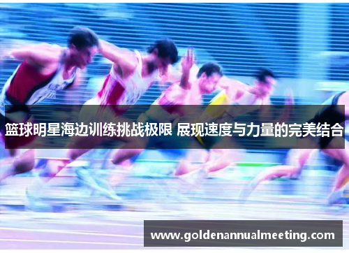 篮球明星海边训练挑战极限 展现速度与力量的完美结合