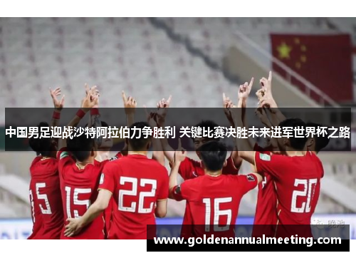 中国男足迎战沙特阿拉伯力争胜利 关键比赛决胜未来进军世界杯之路