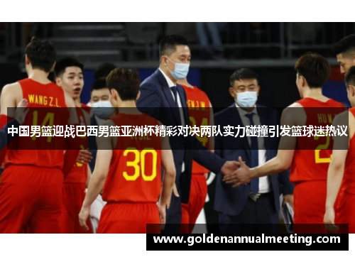 中国男篮迎战巴西男篮亚洲杯精彩对决两队实力碰撞引发篮球迷热议