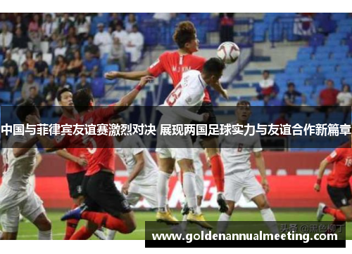 中国与菲律宾友谊赛激烈对决 展现两国足球实力与友谊合作新篇章