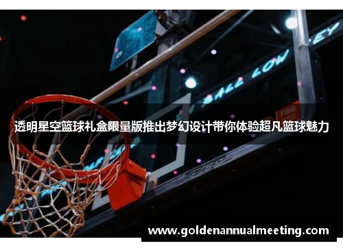 透明星空篮球礼盒限量版推出梦幻设计带你体验超凡篮球魅力